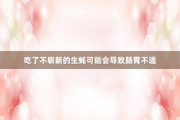 吃了不崭新的生蚝可能会导致肠胃不适
