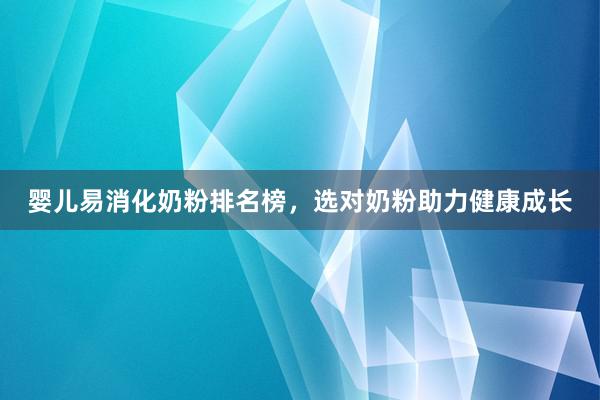 婴儿易消化奶粉排名榜，选对奶粉助力健康成长