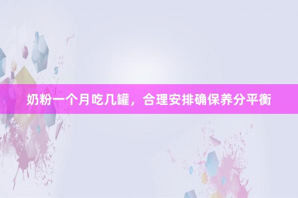 奶粉一个月吃几罐，合理安排确保养分平衡