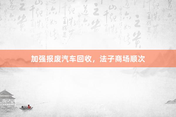 加强报废汽车回收，法子商场顺次