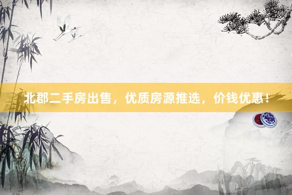 北郡二手房出售，优质房源推选，价钱优惠！