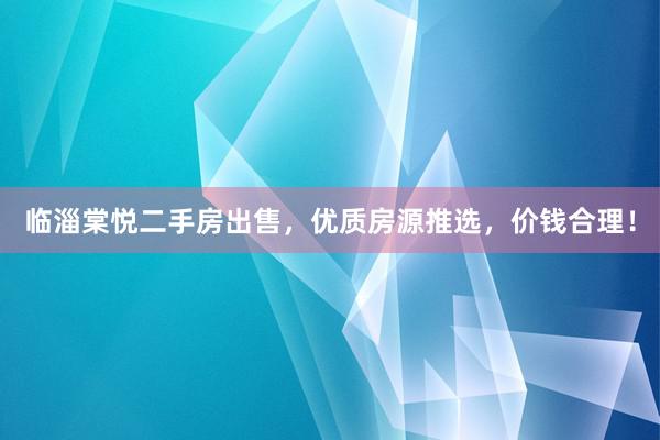 临淄棠悦二手房出售，优质房源推选，价钱合理！