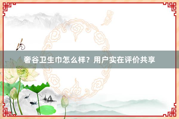 奢谷卫生巾怎么样？用户实在评价共享