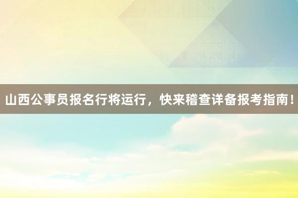 山西公事员报名行将运行，快来稽查详备报考指南！