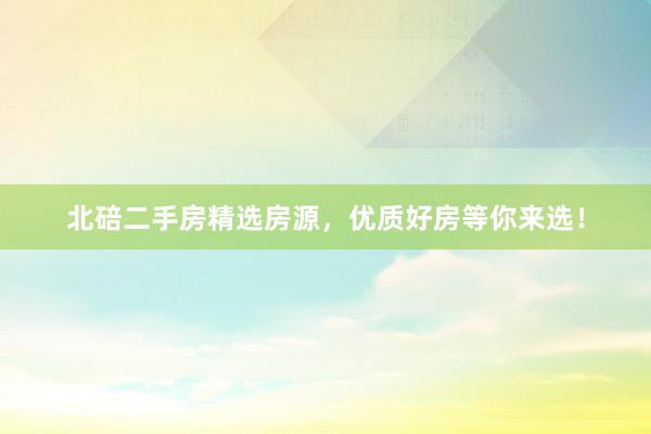 北碚二手房精选房源，优质好房等你来选！