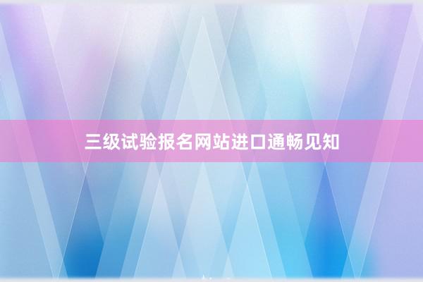 三级试验报名网站进口通畅见知